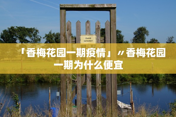 「香梅花园一期疫情」〃香梅花园一期为什么便宜 「香梅花园一期疫情」〃香梅花园一期为什么便宜