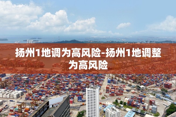 扬州1地调为高风险-扬州1地调整为高风险 扬州1地调为高风险-扬州1地调整为高风险