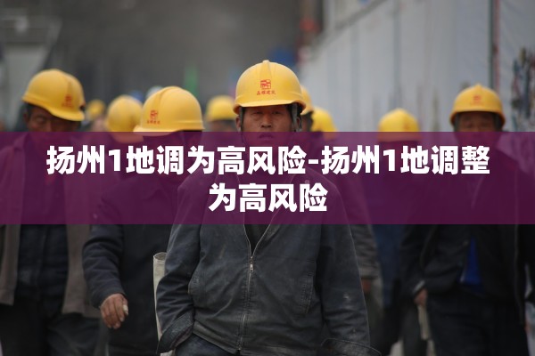 扬州1地调为高风险-扬州1地调整为高风险 扬州1地调为高风险-扬州1地调整为高风险