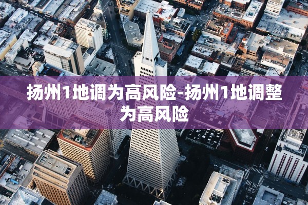 扬州1地调为高风险-扬州1地调整为高风险 扬州1地调为高风险-扬州1地调整为高风险