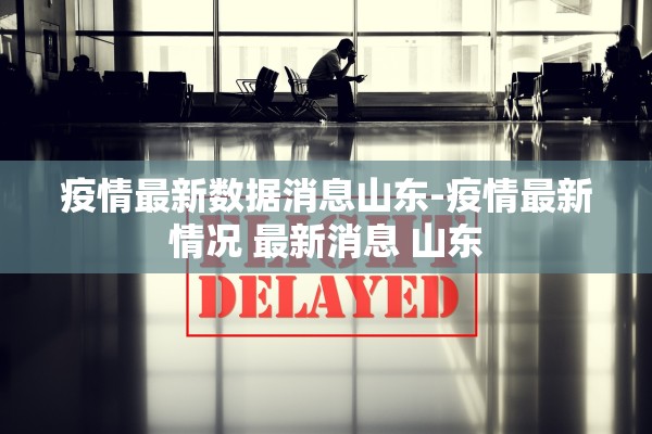 疫情最新数据消息山东-疫情最新情况 最新消息 山东