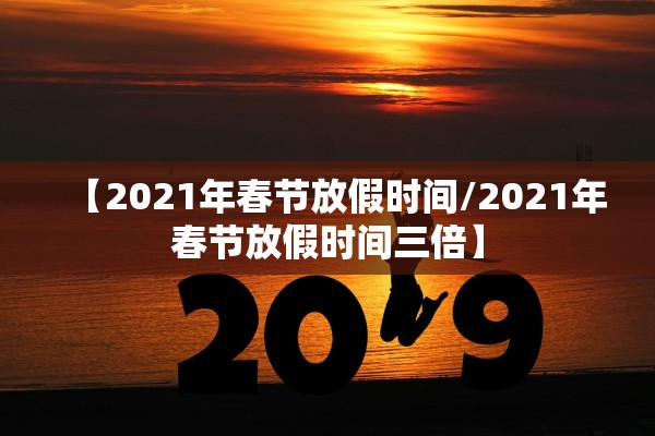 【2021年春节放假时间/2021年春节放假时间三倍】