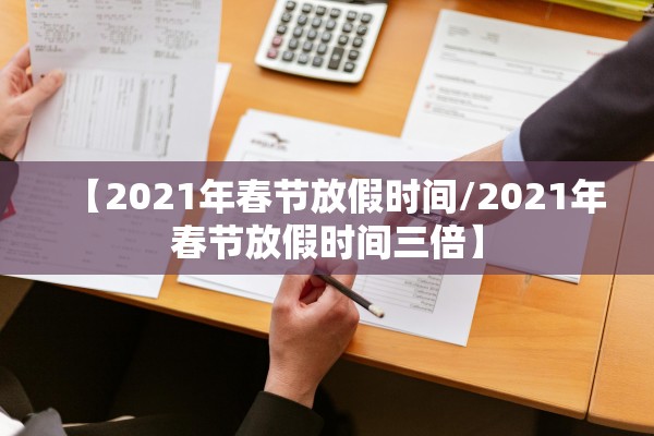 【2021年春节放假时间/2021年春节放假时间三倍】