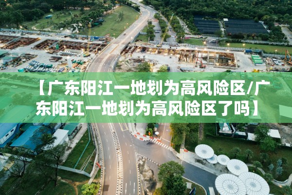【广东阳江一地划为高风险区/广东阳江一地划为高风险区了吗】