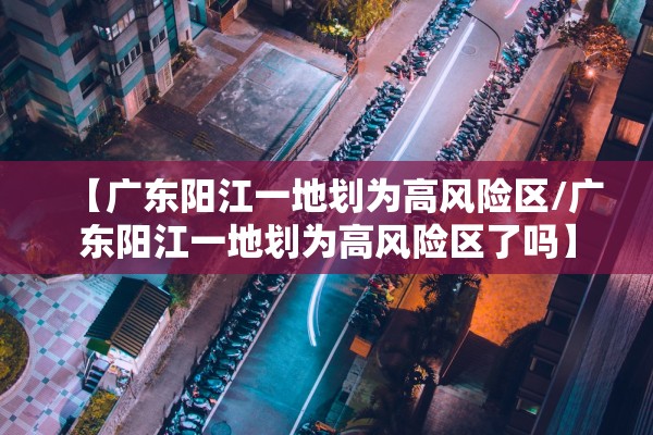 【广东阳江一地划为高风险区/广东阳江一地划为高风险区了吗】