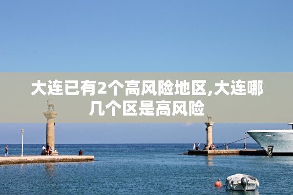 大连已有2个高风险地区,大连哪几个区是高风险