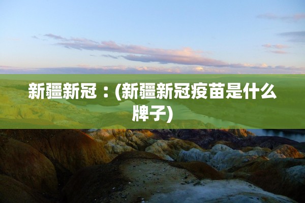 新疆新冠︰(新疆新冠疫苗是什么牌子)