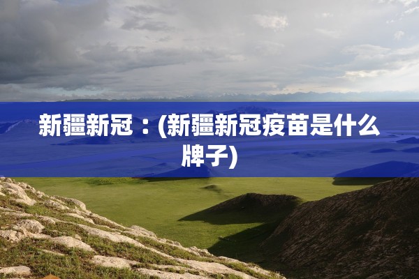 新疆新冠︰(新疆新冠疫苗是什么牌子)