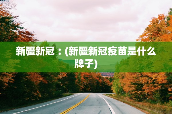 新疆新冠︰(新疆新冠疫苗是什么牌子)