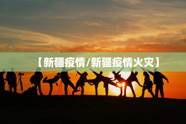 【新疆疫情/新疆疫情火灾】