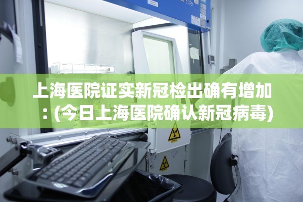 上海医院证实新冠检出确有增加︰(今日上海医院确认新冠病毒)
