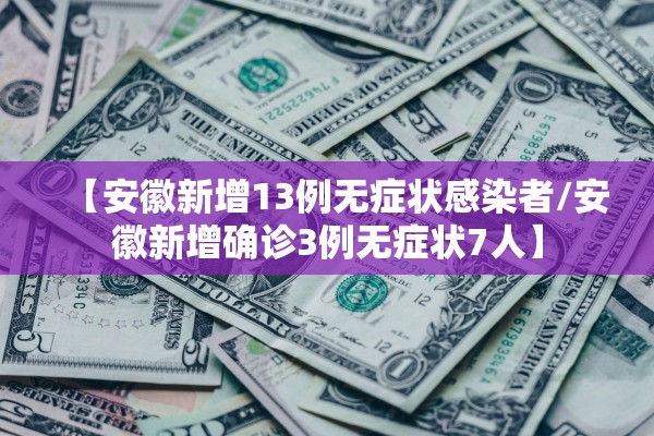 【安徽新增13例无症状感染者/安徽新增确诊3例无症状7人】