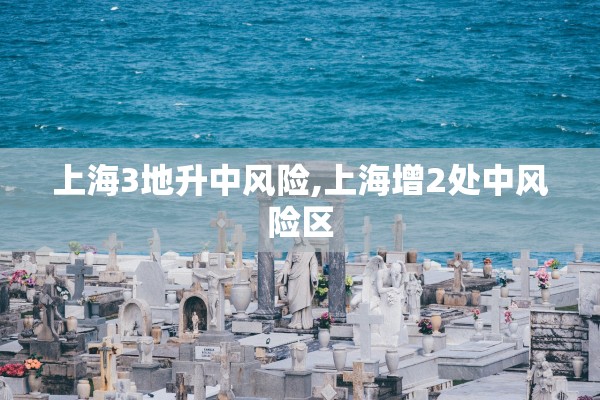上海3地升中风险,上海增2处中风险区 上海3地升中风险,上海增2处中风险区