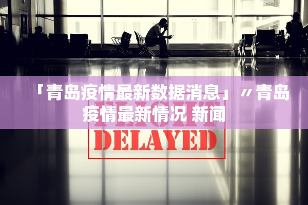 「青岛疫情最新数据消息」〃青岛疫情最新情况 新闻 「青岛疫情最新数据消息」〃青岛疫情最新情况 新闻