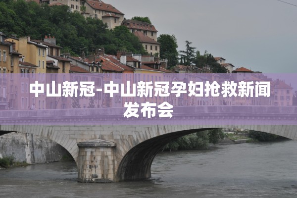 中山新冠-中山新冠孕妇抢救新闻发布会