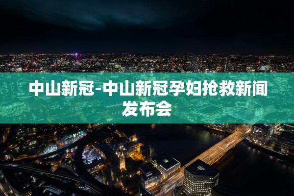 中山新冠-中山新冠孕妇抢救新闻发布会