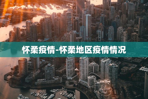 怀柔疫情-怀柔地区疫情情况