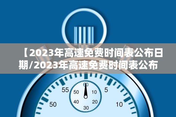 【2023年高速免费时间表公布日期/2023年高速免费时间表公布日期查询】