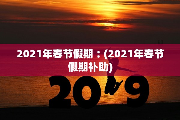 2021年春节假期︰(2021年春节假期补助)