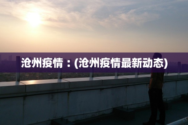 沧州疫情︰(沧州疫情最新动态) 沧州疫情︰(沧州疫情最新动态)
