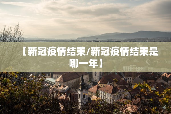 【新冠疫情结束/新冠疫情结束是哪一年】 【新冠疫情结束/新冠疫情结束是哪一年】