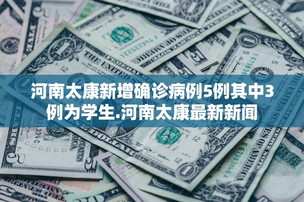 河南太康新增确诊病例5例其中3例为学生.河南太康最新新闻 河南太康新增确诊病例5例其中3例为学生.河南太康最新新闻