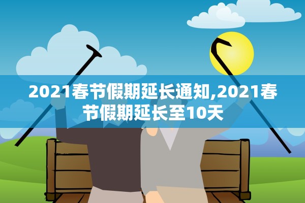2021春节假期延长通知,2021春节假期延长至10天 2021春节假期延长通知,2021春节假期延长至10天