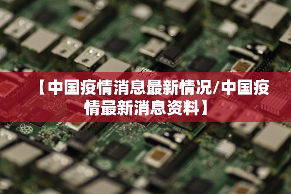 【中国疫情消息最新情况/中国疫情最新消息资料】