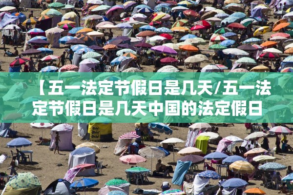 【五一法定节假日是几天/五一法定节假日是几天中国的法定假日是哪几天】 【五一法定节假日是几天/五一法定节假日是几天中国的法定假日是哪几天】