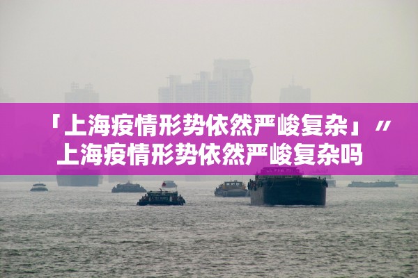 「上海疫情形势依然严峻复杂」〃上海疫情形势依然严峻复杂吗 「上海疫情形势依然严峻复杂」〃上海疫情形势依然严峻复杂吗