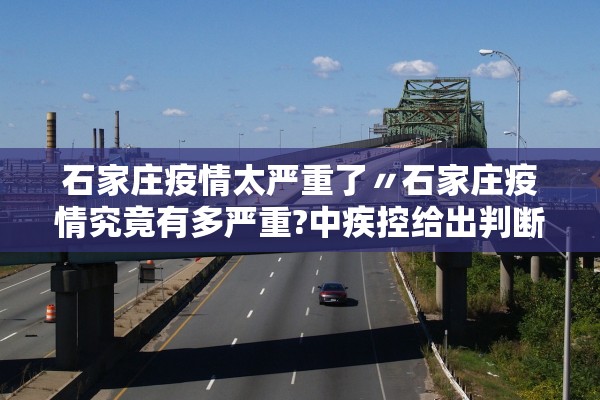 石家庄疫情太严重了〃石家庄疫情究竟有多严重?中疾控给出判断 石家庄疫情太严重了〃石家庄疫情究竟有多严重?中疾控给出判断