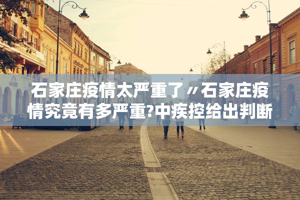 石家庄疫情太严重了〃石家庄疫情究竟有多严重?中疾控给出判断 石家庄疫情太严重了〃石家庄疫情究竟有多严重?中疾控给出判断