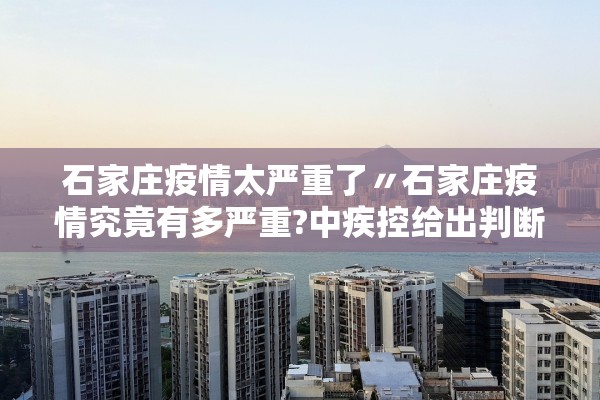 石家庄疫情太严重了〃石家庄疫情究竟有多严重?中疾控给出判断 石家庄疫情太严重了〃石家庄疫情究竟有多严重?中疾控给出判断