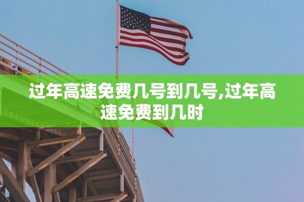 过年高速免费几号到几号,过年高速免费到几时