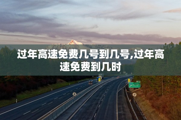 过年高速免费几号到几号,过年高速免费到几时