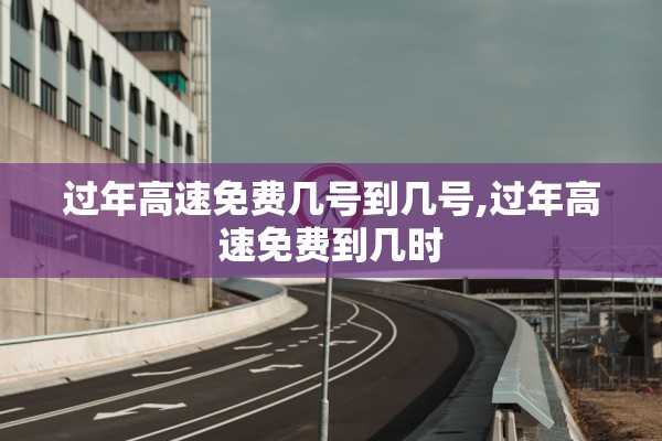 过年高速免费几号到几号,过年高速免费到几时