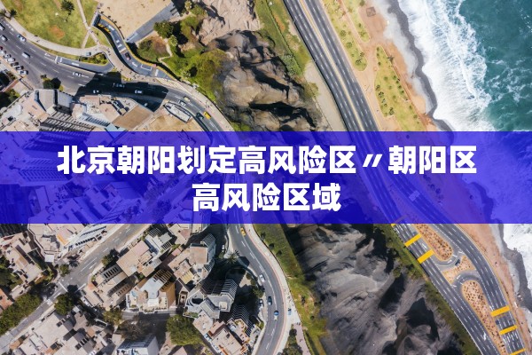 北京朝阳划定高风险区〃朝阳区高风险区域