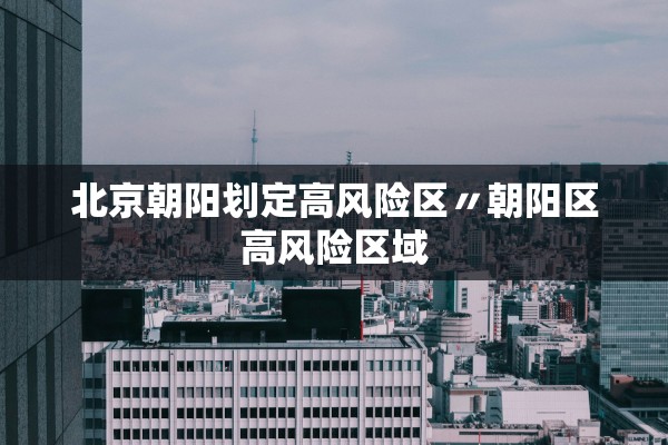 北京朝阳划定高风险区〃朝阳区高风险区域