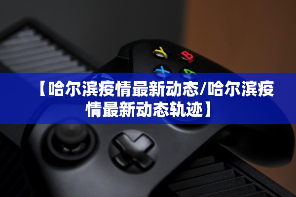 【哈尔滨疫情最新动态/哈尔滨疫情最新动态轨迹】 【哈尔滨疫情最新动态/哈尔滨疫情最新动态轨迹】