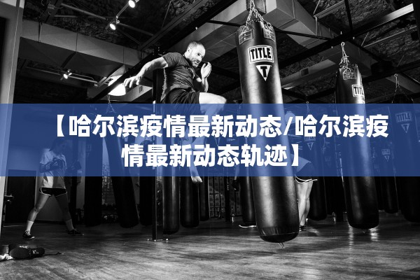 【哈尔滨疫情最新动态/哈尔滨疫情最新动态轨迹】 【哈尔滨疫情最新动态/哈尔滨疫情最新动态轨迹】