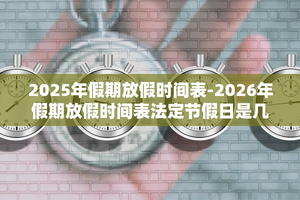 2025年假期放假时间表-2026年假期放假时间表法定节假日是几天