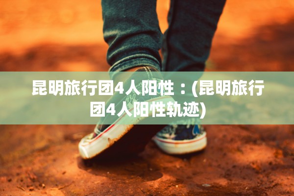 昆明旅行团4人阳性︰(昆明旅行团4人阳性轨迹)