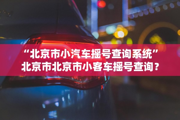“北京市小汽车摇号查询系统	” 北京市北京市小客车摇号查询？