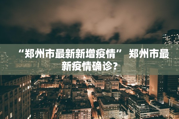 “郑州市最新新增疫情	” 郑州市最新疫情确诊？