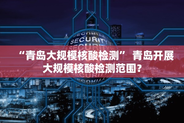 “青岛大规模核酸检测” 青岛开展大规模核酸检测范围？