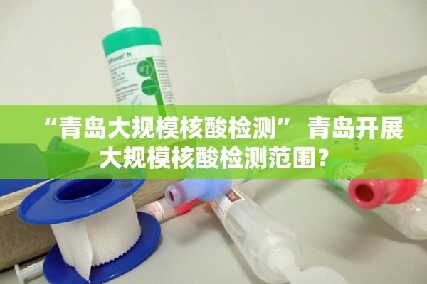 “青岛大规模核酸检测” 青岛开展大规模核酸检测范围？