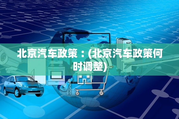 北京汽车政策︰(北京汽车政策何时调整) 北京汽车政策︰(北京汽车政策何时调整)