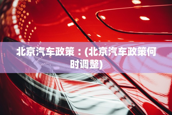 北京汽车政策︰(北京汽车政策何时调整) 北京汽车政策︰(北京汽车政策何时调整)