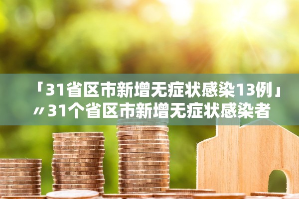 「31省区市新增无症状感染13例」〃31个省区市新增无症状感染者54例 「31省区市新增无症状感染13例」〃31个省区市新增无症状感染者54例