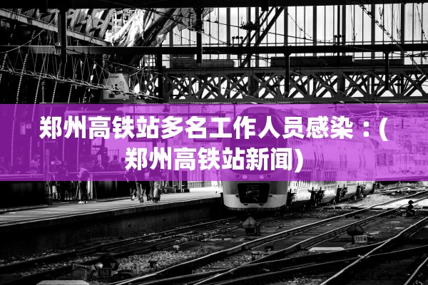 郑州高铁站多名工作人员感染︰(郑州高铁站新闻) 郑州高铁站多名工作人员感染︰(郑州高铁站新闻)